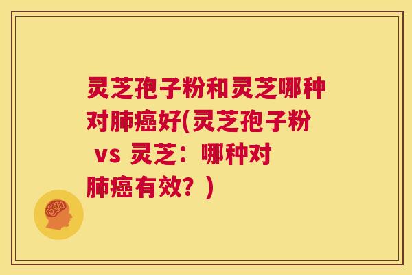 灵芝孢子粉和灵芝哪种对好(灵芝孢子粉 vs 灵芝：哪种对有效？)