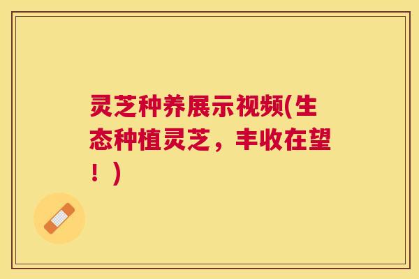 灵芝种养展示视频(生态种植灵芝，丰收在望！)