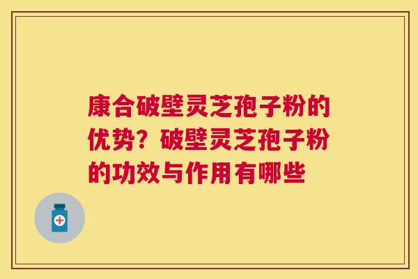 康合破壁灵芝孢子粉的优势？破壁灵芝孢子粉的功效与作用有哪些