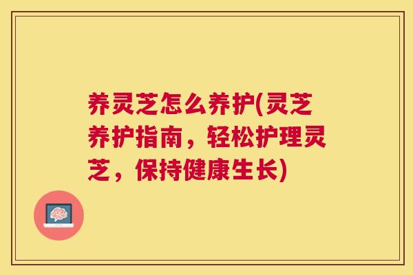 养灵芝怎么养护(灵芝养护指南，轻松护理灵芝，保持健康生长)