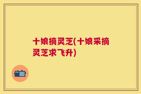 十娘摘灵芝(十娘采摘灵芝求飞升)