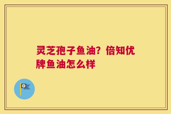 灵芝孢子鱼油？倍知优牌鱼油怎么样