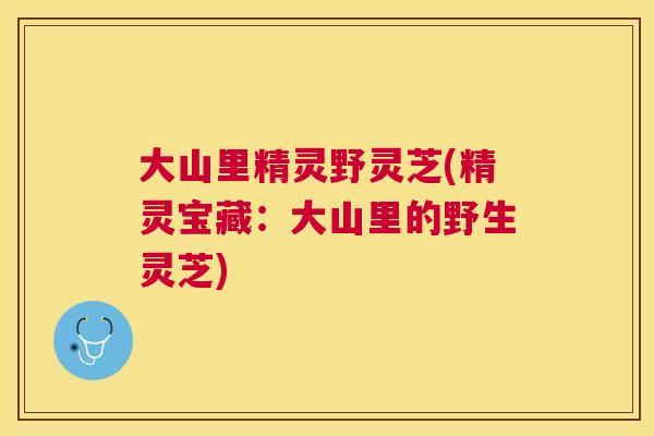 大山里精灵野灵芝(精灵宝藏：大山里的野生灵芝)