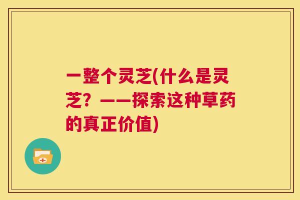 一整个灵芝(什么是灵芝？——探索这种草药的真正价值)