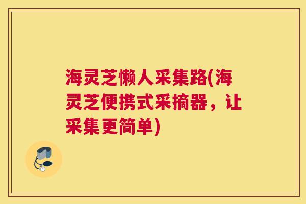 海灵芝懒人采集路(海灵芝便携式采摘器，让采集更简单)