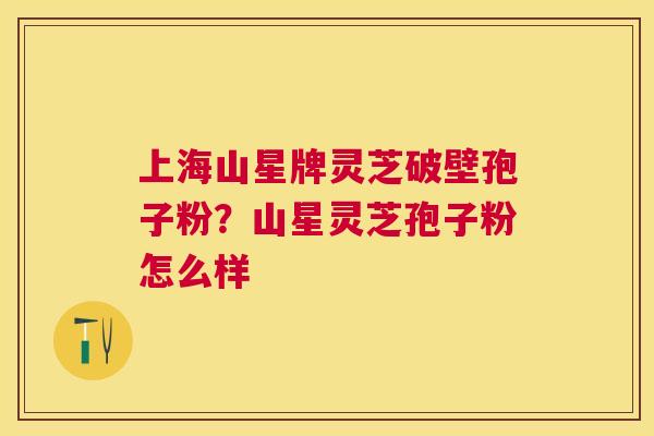 上海山星牌灵芝破壁孢子粉？山星灵芝孢子粉怎么样