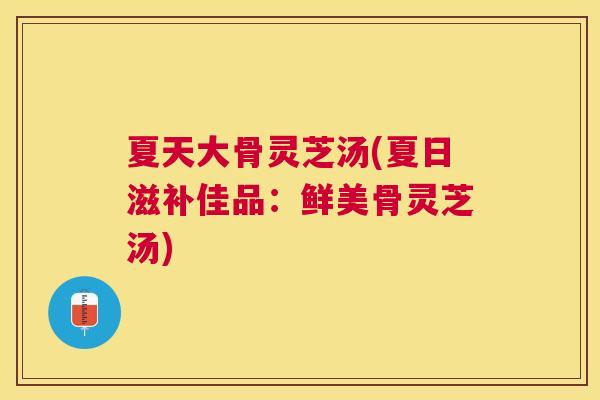 夏天大骨灵芝汤(夏日滋补佳品：鲜美骨灵芝汤)