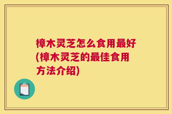 樟木灵芝怎么食用好(樟木灵芝的佳食用方法介绍)