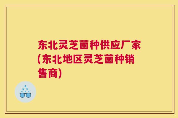 东北灵芝菌种供应厂家(东北地区灵芝菌种销售商)