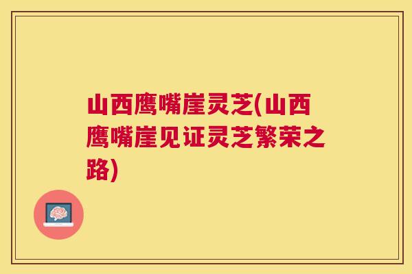 山西鹰嘴崖灵芝(山西鹰嘴崖见证灵芝繁荣之路)