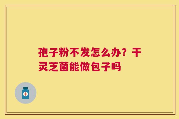 孢子粉不发怎么办？干灵芝菌能做包子吗