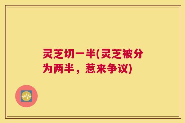 灵芝切一半(灵芝被分为两半，惹来争议)