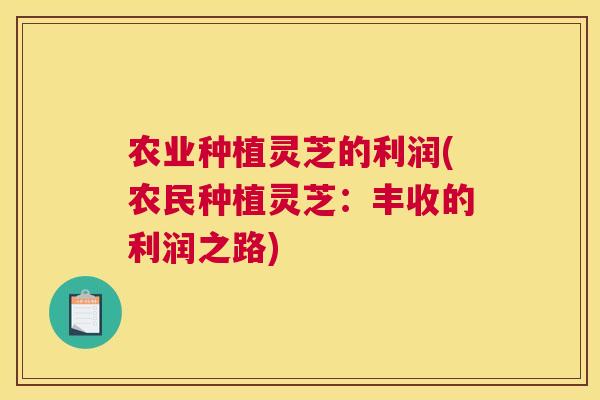 农业种植灵芝的利润(农民种植灵芝：丰收的利润之路)