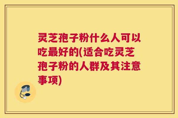 灵芝孢子粉什么人可以吃好的(适合吃灵芝孢子粉的人群及其注意事项)