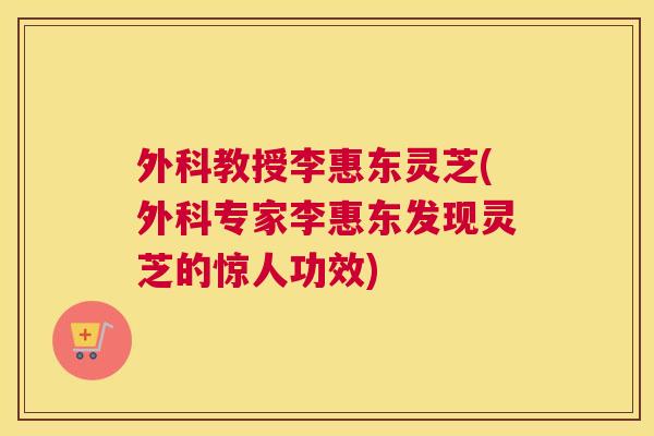 外科教授李惠东灵芝(外科专家李惠东发现灵芝的惊人功效)
