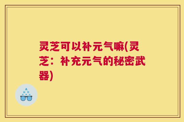 灵芝可以补元气嘛(灵芝：补充元气的秘密武器)
