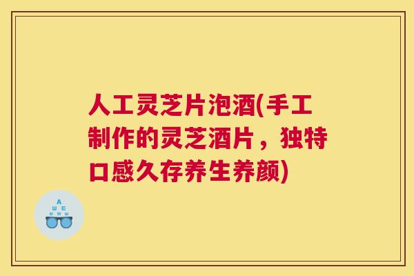 人工灵芝片泡酒(手工制作的灵芝酒片，独特口感久存养生养颜)