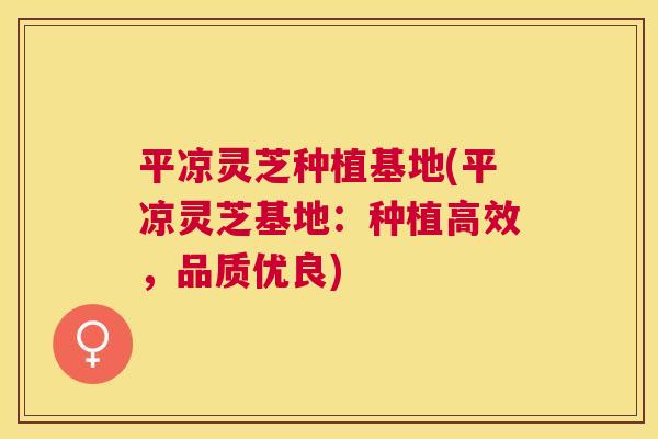 平凉灵芝种植基地(平凉灵芝基地：种植高效，品质优良)