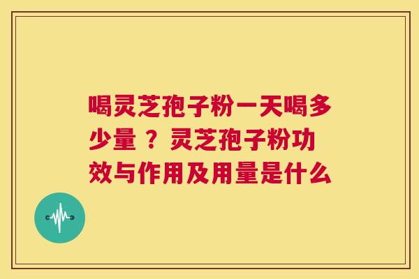 喝灵芝孢子粉一天喝多少量 ？灵芝孢子粉功效与作用及用量是什么