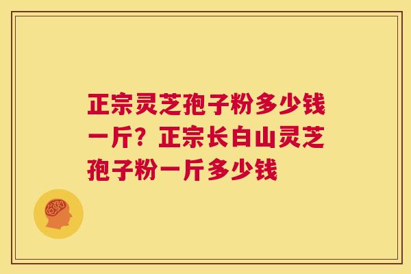 正宗灵芝孢子粉多少钱一斤？正宗长白山灵芝孢子粉一斤多少钱