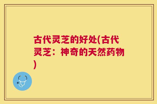 古代灵芝的好处(古代灵芝：神奇的天然)