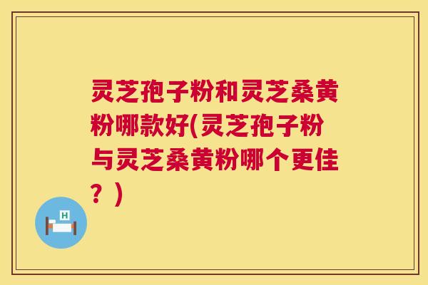 灵芝孢子粉和灵芝桑黄粉哪款好(灵芝孢子粉与灵芝桑黄粉哪个更佳？)