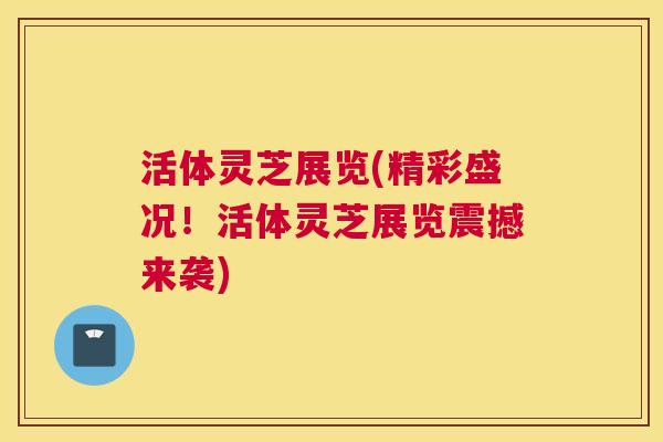 活体灵芝展览(精彩盛况！活体灵芝展览震撼来袭)