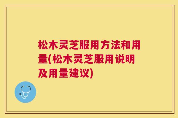松木灵芝服用方法和用量(松木灵芝服用说明及用量建议)
