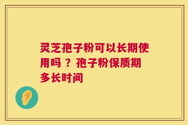 灵芝孢子粉可以长期使用吗 ？孢子粉保质期多长时间