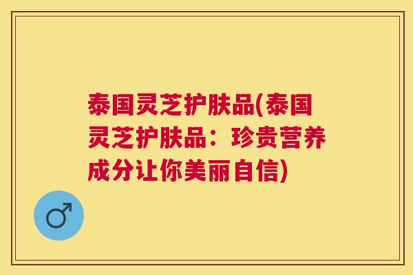 泰国灵芝护肤品(泰国灵芝护肤品：珍贵营养成分让你美丽自信)