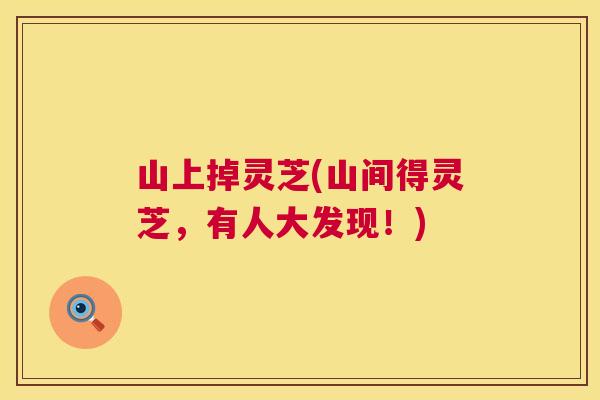 山上掉灵芝(山间得灵芝，有人大发现！)
