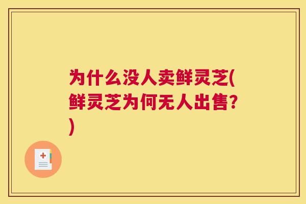 为什么没人卖鲜灵芝(鲜灵芝为何无人出售？)