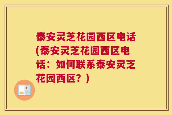 泰安灵芝花园西区电话(泰安灵芝花园西区电话：如何联系泰安灵芝花园西区？)