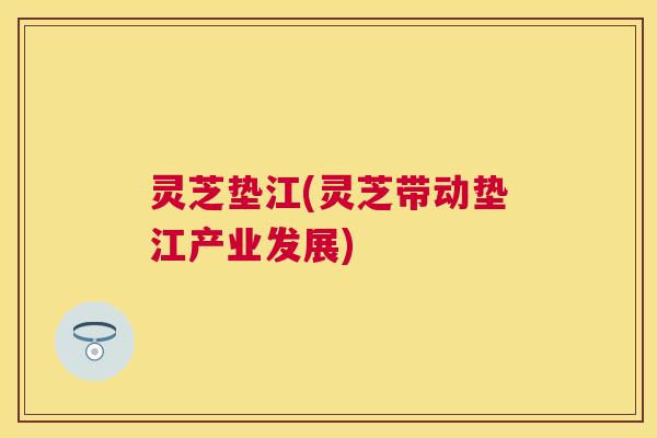 灵芝垫江(灵芝带动垫江产业发展)