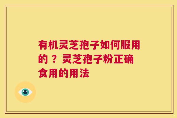 有机灵芝孢子如何服用的 ？灵芝孢子粉正确食用的用法