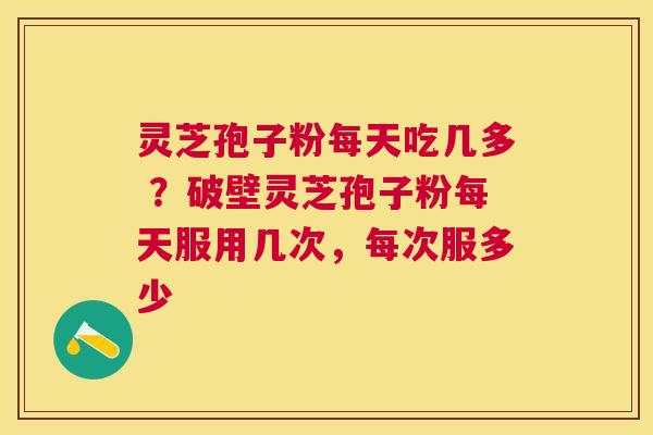 灵芝孢子粉每天吃几多 ？破壁灵芝孢子粉每天服用几次，每次服多少
