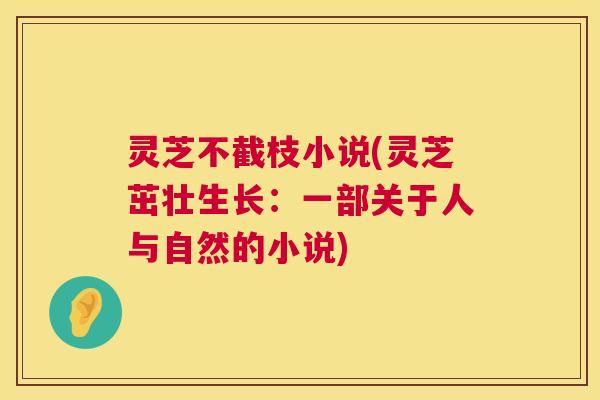 灵芝不截枝小说(灵芝茁壮生长：一部关于人与自然的小说)