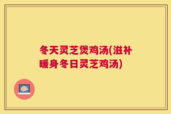 冬天灵芝煲鸡汤(滋补暖身冬日灵芝鸡汤)