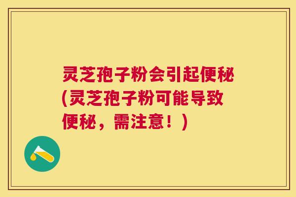 灵芝孢子粉会引起(灵芝孢子粉可能导致，需注意！)