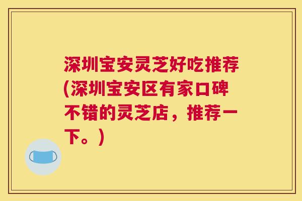 深圳宝安灵芝好吃推荐(深圳宝安区有家口碑不错的灵芝店，推荐一下。)