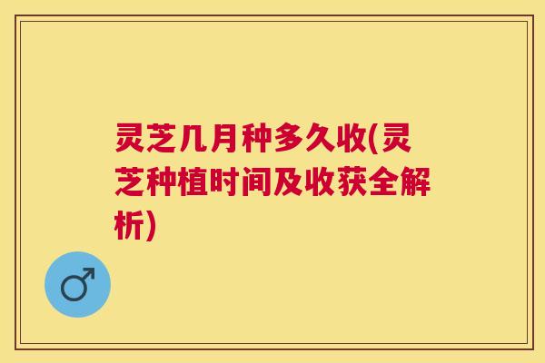 灵芝几月种多久收(灵芝种植时间及收获全解析)