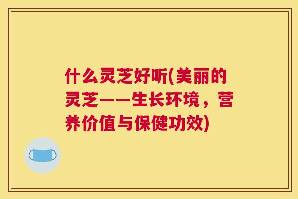什么灵芝好听(美丽的灵芝——生长环境，营养价值与保健功效)