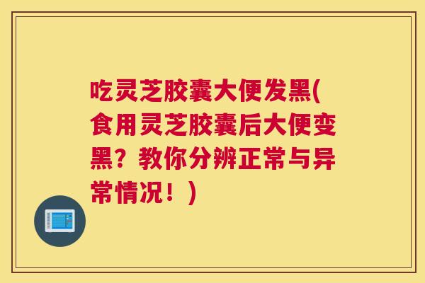 吃灵芝胶囊大便发黑(食用灵芝胶囊后大便变黑？教你分辨正常与异常情况！)