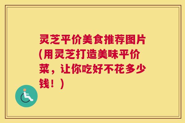 灵芝平价美食推荐图片(用灵芝打造美味平价菜，让你吃好不花多少钱！)