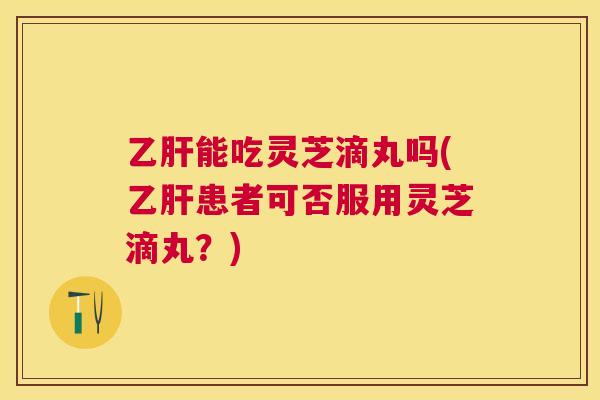 能吃灵芝滴丸吗(患者可否服用灵芝滴丸？)
