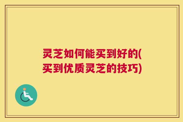 灵芝如何能买到好的(买到优质灵芝的技巧)