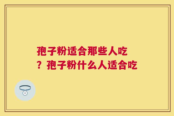 孢子粉适合那些人吃 ？孢子粉什么人适合吃