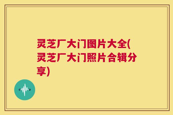 灵芝厂大门图片大全(灵芝厂大门照片合辑分享)