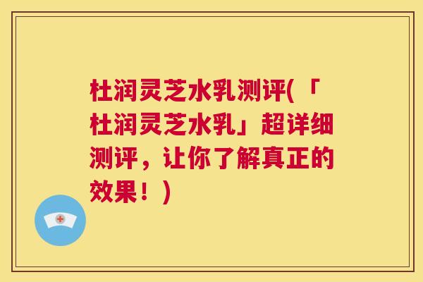 杜润灵芝水乳测评(「杜润灵芝水乳」超详细测评，让你了解真正的效果！)