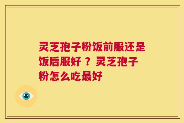 灵芝孢子粉饭前服还是饭后服好 ？灵芝孢子粉怎么吃好